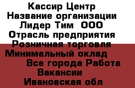 Кассир Центр › Название организации ­ Лидер Тим, ООО › Отрасль предприятия ­ Розничная торговля › Минимальный оклад ­ 25 000 - Все города Работа » Вакансии   . Ивановская обл.